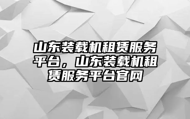 山東裝載機租賃服務(wù)平臺，山東裝載機租賃服務(wù)平臺官網(wǎng)