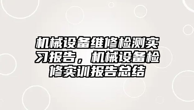 機械設(shè)備維修檢測實習報告，機械設(shè)備檢修實訓(xùn)報告總結(jié)