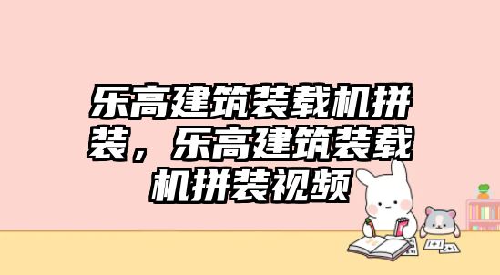 樂(lè)高建筑裝載機(jī)拼裝，樂(lè)高建筑裝載機(jī)拼裝視頻