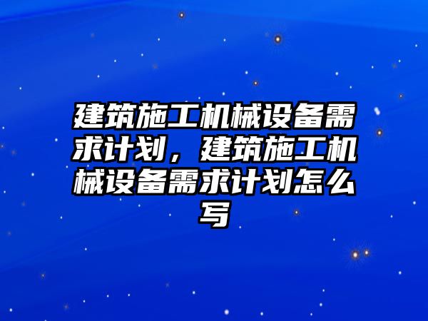 建筑施工機械設(shè)備需求計劃，建筑施工機械設(shè)備需求計劃怎么寫