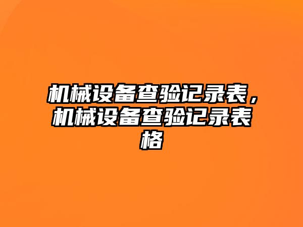 機(jī)械設(shè)備查驗(yàn)記錄表，機(jī)械設(shè)備查驗(yàn)記錄表格