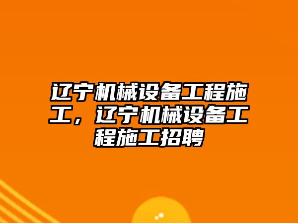 遼寧機械設備工程施工，遼寧機械設備工程施工招聘