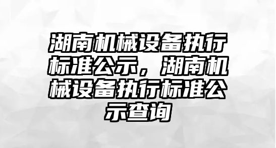 湖南機械設(shè)備執(zhí)行標準公示，湖南機械設(shè)備執(zhí)行標準公示查詢