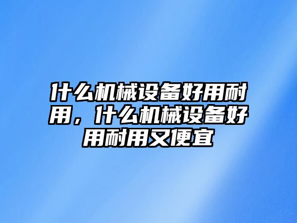 什么機(jī)械設(shè)備好用耐用，什么機(jī)械設(shè)備好用耐用又便宜