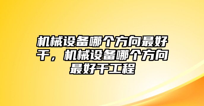 機(jī)械設(shè)備哪個方向最好干，機(jī)械設(shè)備哪個方向最好干工程