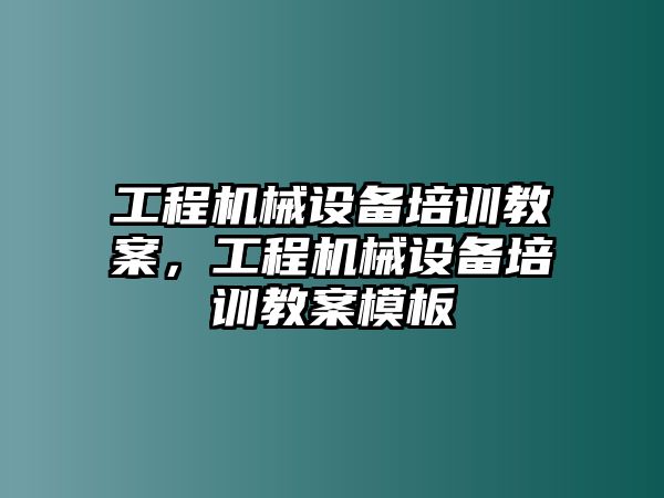 工程機(jī)械設(shè)備培訓(xùn)教案，工程機(jī)械設(shè)備培訓(xùn)教案模板