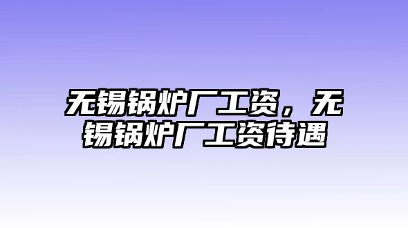 無(wú)錫鍋爐廠工資，無(wú)錫鍋爐廠工資待遇