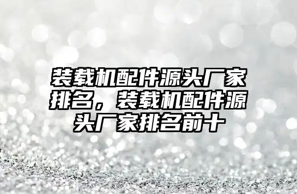 裝載機(jī)配件源頭廠家排名，裝載機(jī)配件源頭廠家排名前十