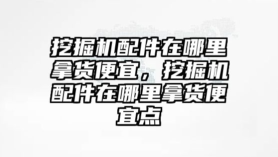 挖掘機(jī)配件在哪里拿貨便宜，挖掘機(jī)配件在哪里拿貨便宜點