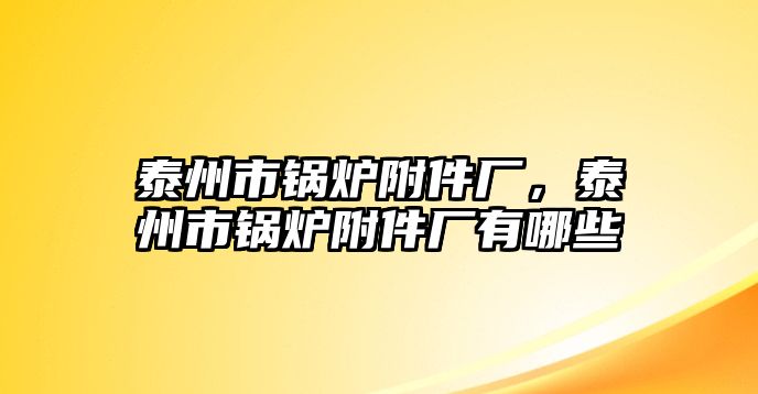 泰州市鍋爐附件廠，泰州市鍋爐附件廠有哪些