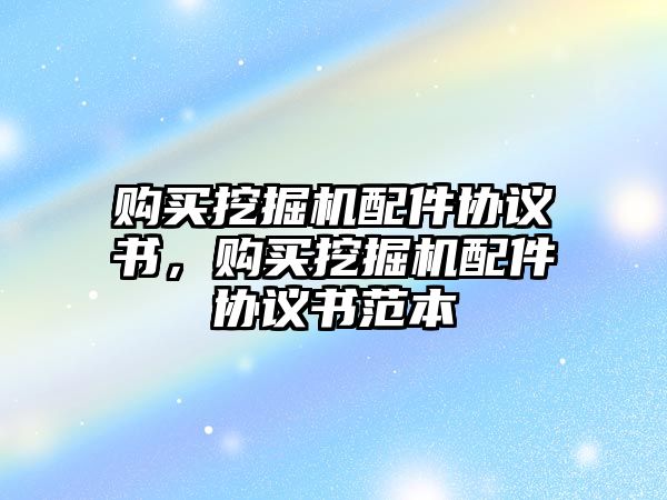 購買挖掘機配件協(xié)議書，購買挖掘機配件協(xié)議書范本