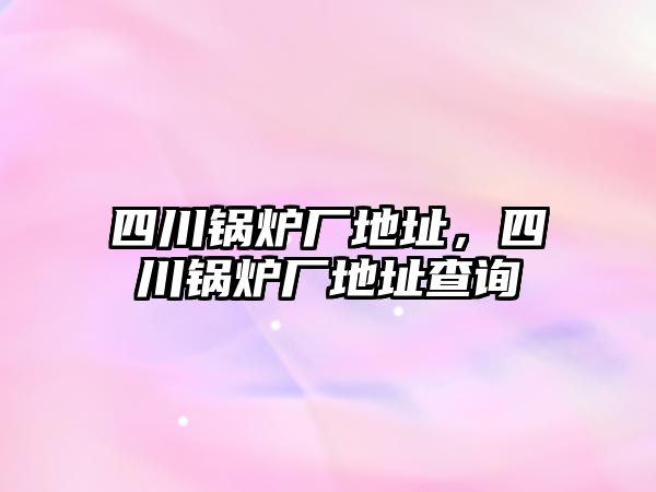 四川鍋爐廠地址，四川鍋爐廠地址查詢