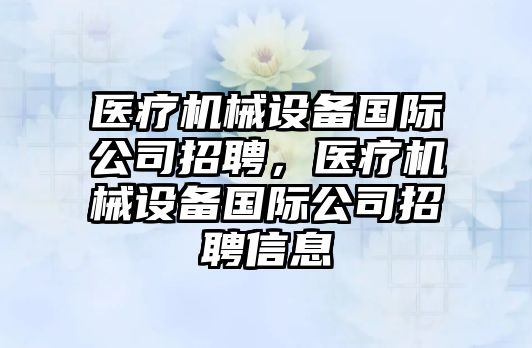 醫(yī)療機械設備國際公司招聘，醫(yī)療機械設備國際公司招聘信息