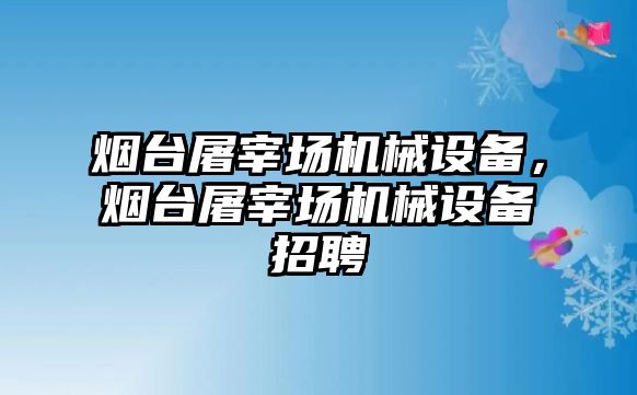 煙臺屠宰場機械設(shè)備，煙臺屠宰場機械設(shè)備招聘