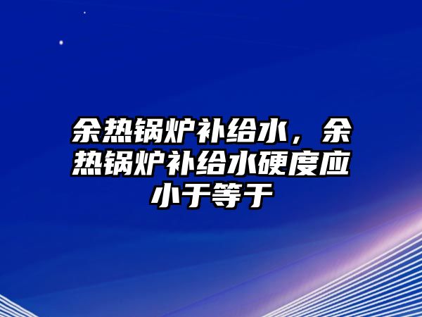 余熱鍋爐補給水，余熱鍋爐補給水硬度應小于等于