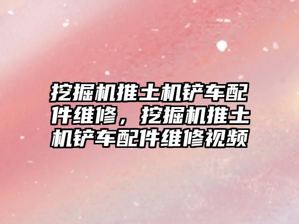 挖掘機推土機鏟車配件維修，挖掘機推土機鏟車配件維修視頻