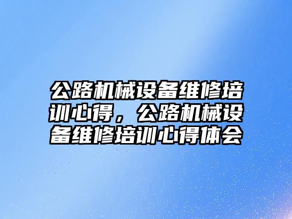 公路機械設(shè)備維修培訓(xùn)心得，公路機械設(shè)備維修培訓(xùn)心得體會