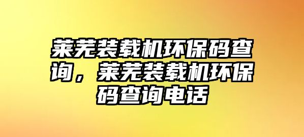 萊蕪裝載機環(huán)保碼查詢，萊蕪裝載機環(huán)保碼查詢電話