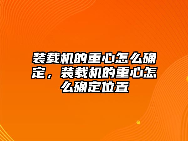 裝載機的重心怎么確定，裝載機的重心怎么確定位置