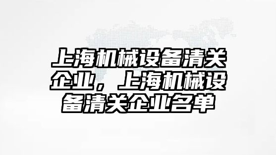 上海機械設(shè)備清關(guān)企業(yè)，上海機械設(shè)備清關(guān)企業(yè)名單