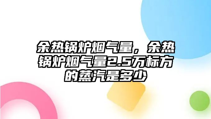 余熱鍋爐煙氣量，余熱鍋爐煙氣量2.5萬標(biāo)方的蒸汽是多少