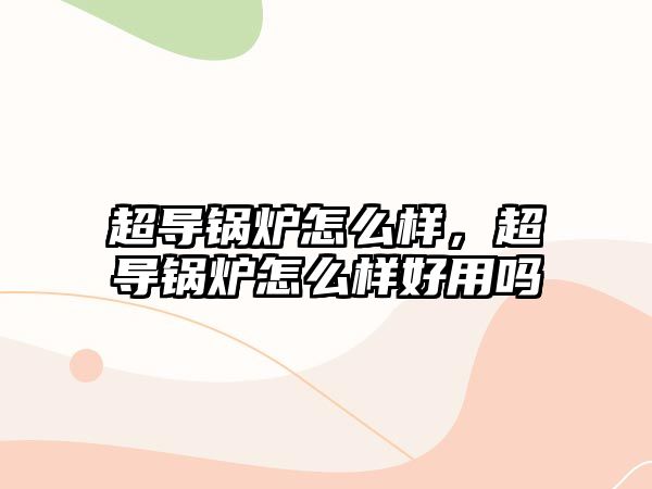 超導鍋爐怎么樣，超導鍋爐怎么樣好用嗎