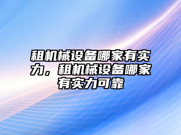 租機械設(shè)備哪家有實力，租機械設(shè)備哪家有實力可靠