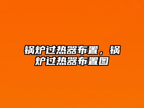 鍋爐過熱器布置，鍋爐過熱器布置圖