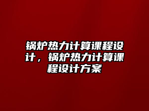 鍋爐熱力計算課程設(shè)計，鍋爐熱力計算課程設(shè)計方案