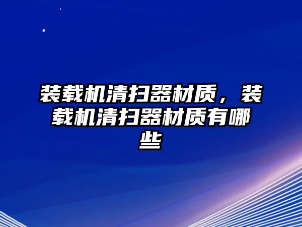 裝載機(jī)清掃器材質(zhì)，裝載機(jī)清掃器材質(zhì)有哪些