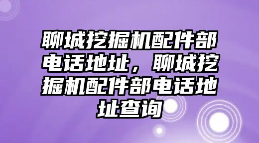 聊城挖掘機(jī)配件部電話地址，聊城挖掘機(jī)配件部電話地址查詢(xún)