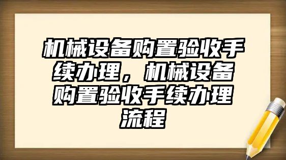 機械設備購置驗收手續(xù)辦理，機械設備購置驗收手續(xù)辦理流程