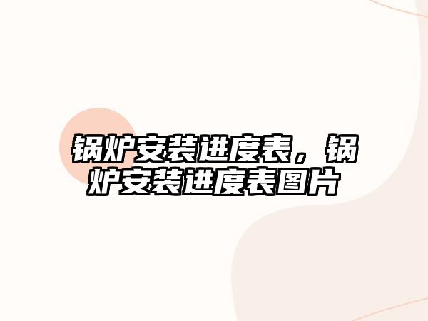 鍋爐安裝進(jìn)度表，鍋爐安裝進(jìn)度表圖片