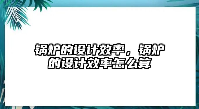 鍋爐的設(shè)計(jì)效率，鍋爐的設(shè)計(jì)效率怎么算