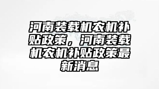 河南裝載機農(nóng)機補貼政策，河南裝載機農(nóng)機補貼政策最新消息