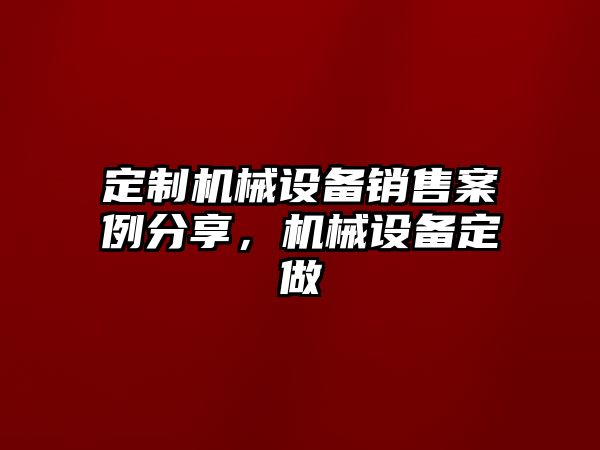 定制機械設(shè)備銷售案例分享，機械設(shè)備定做