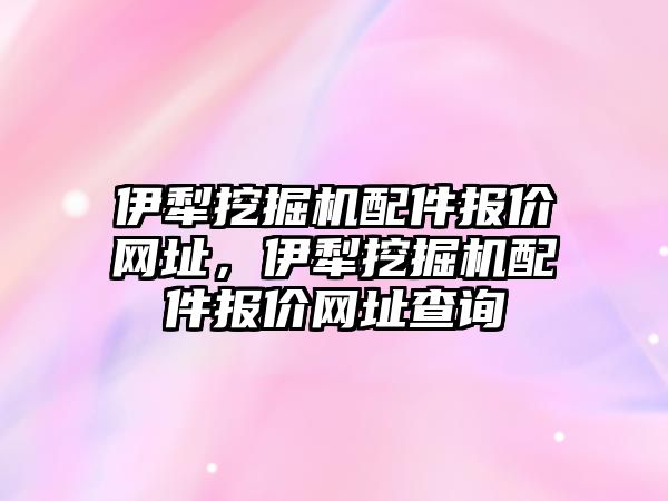 伊犁挖掘機配件報價網(wǎng)址，伊犁挖掘機配件報價網(wǎng)址查詢