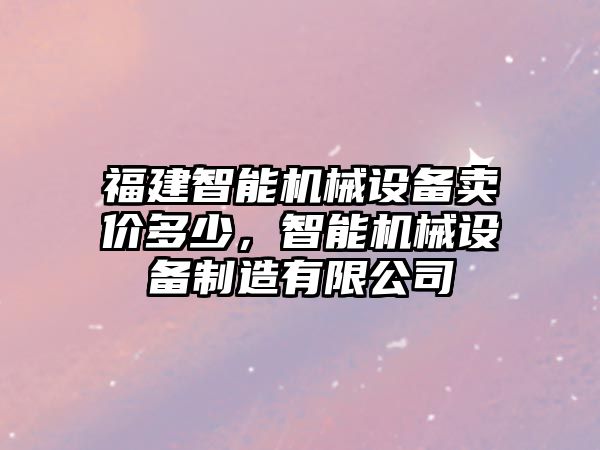 福建智能機(jī)械設(shè)備賣價(jià)多少，智能機(jī)械設(shè)備制造有限公司