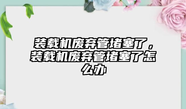 裝載機(jī)廢棄管堵塞了，裝載機(jī)廢棄管堵塞了怎么辦