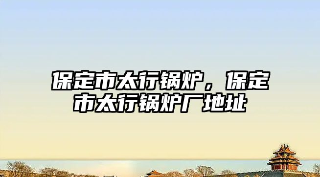 保定市太行鍋爐，保定市太行鍋爐廠地址