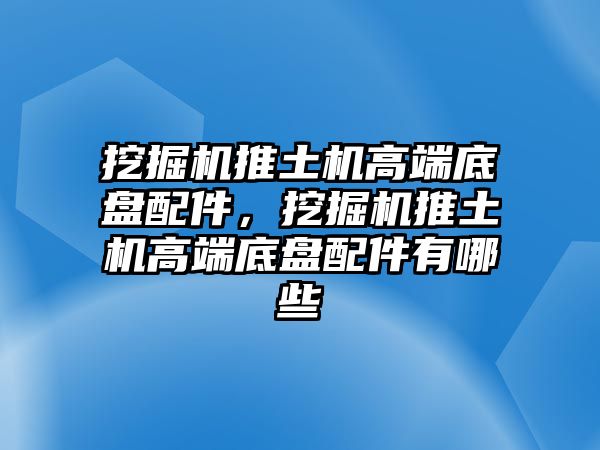 挖掘機推土機高端底盤配件，挖掘機推土機高端底盤配件有哪些