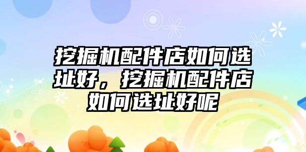 挖掘機配件店如何選址好，挖掘機配件店如何選址好呢