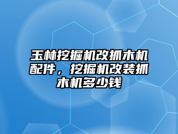 玉林挖掘機(jī)改抓木機(jī)配件，挖掘機(jī)改裝抓木機(jī)多少錢