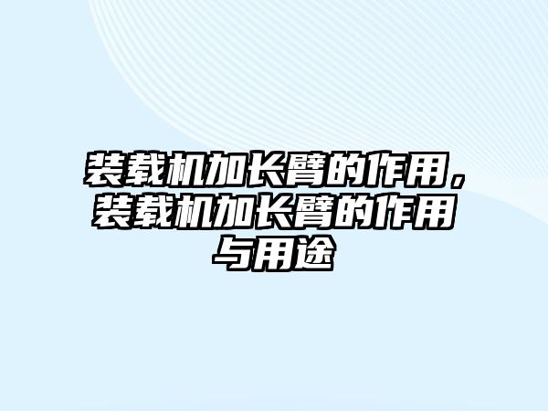 裝載機(jī)加長(zhǎng)臂的作用，裝載機(jī)加長(zhǎng)臂的作用與用途