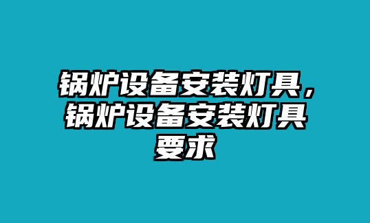 鍋爐設備安裝燈具，鍋爐設備安裝燈具要求