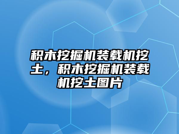 積木挖掘機裝載機挖土，積木挖掘機裝載機挖土圖片