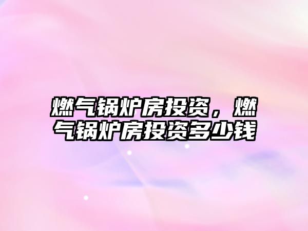 燃?xì)忮仩t房投資，燃?xì)忮仩t房投資多少錢