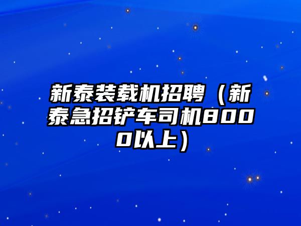 新泰裝載機(jī)招聘（新泰急招鏟車司機(jī)8000以上）