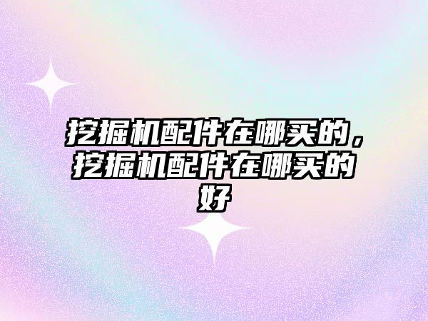 挖掘機配件在哪買的，挖掘機配件在哪買的好