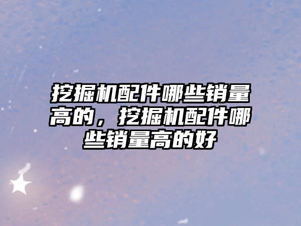 挖掘機配件哪些銷量高的，挖掘機配件哪些銷量高的好